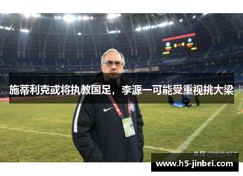 施蒂利克或将执教国足，李源一可能受重视挑大梁