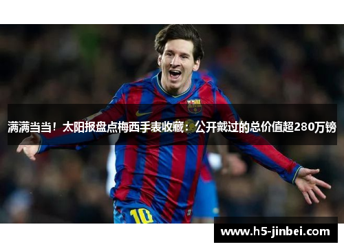 满满当当！太阳报盘点梅西手表收藏：公开戴过的总价值超280万镑