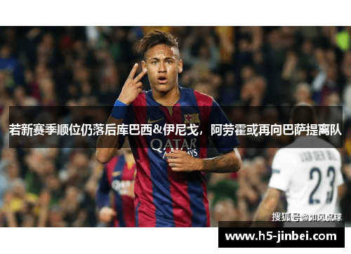 若新赛季顺位仍落后库巴西&伊尼戈，阿劳霍或再向巴萨提离队